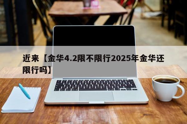 近来【金华4.2限不限行2025年金华还限行吗】