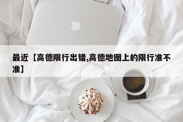 最近【高德限行出错,高德地图上的限行准不准】