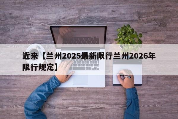 近来【兰州2025最新限行兰州2026年限行规定】