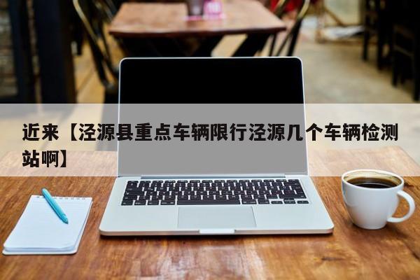 近来【泾源县重点车辆限行泾源几个车辆检测站啊】