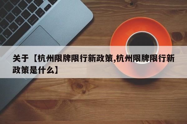 关于【杭州限牌限行新政策,杭州限牌限行新政策是什么】