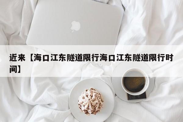 近来【海口江东隧道限行海口江东隧道限行时间】