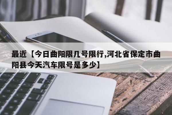最近【今日曲阳限几号限行,河北省保定市曲阳县今天汽车限号是多少】