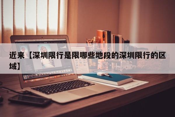 近来【深圳限行是限哪些地段的深圳限行的区域】