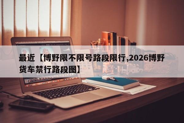 最近【博野限不限号路段限行,2026博野货车禁行路段图】
