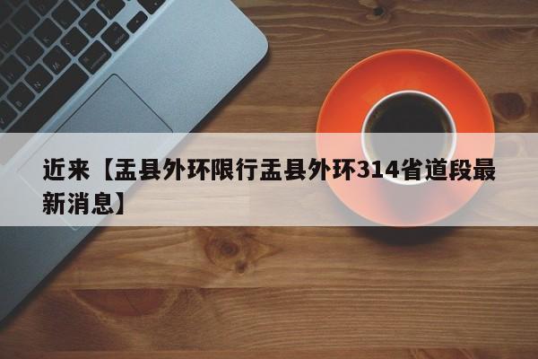 近来【盂县外环限行盂县外环314省道段最新消息】