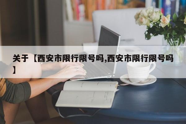 关于【西安市限行限号吗,西安市限行限号吗】