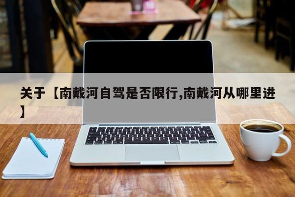 关于【南戴河自驾是否限行,南戴河从哪里进】