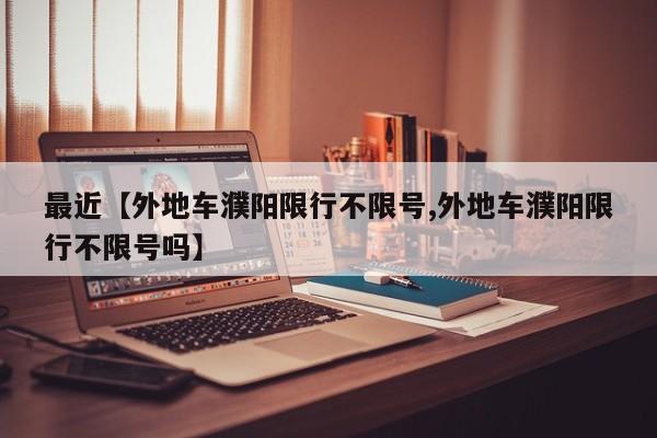 最近【外地车濮阳限行不限号,外地车濮阳限行不限号吗】