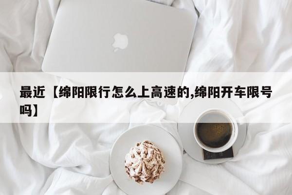 最近【绵阳限行怎么上高速的,绵阳开车限号吗】