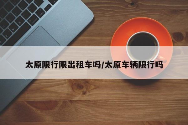 太原限行限出租车吗/太原车辆限行吗
