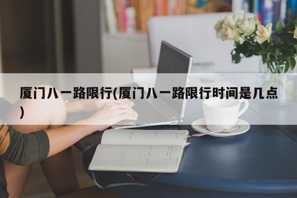 厦门八一路限行(厦门八一路限行时间是几点)
