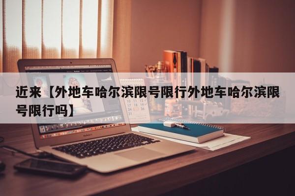 近来【外地车哈尔滨限号限行外地车哈尔滨限号限行吗】
