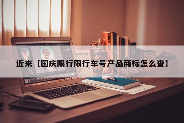近来【国庆限行限行车号产品商标怎么查】