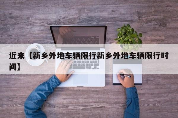 近来【新乡外地车辆限行新乡外地车辆限行时间】