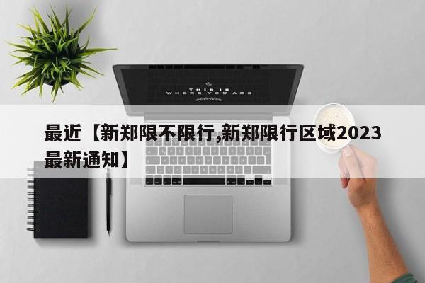 最近【新郑限不限行,新郑限行区域2023最新通知】