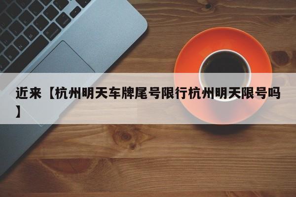 近来【杭州明天车牌尾号限行杭州明天限号吗】