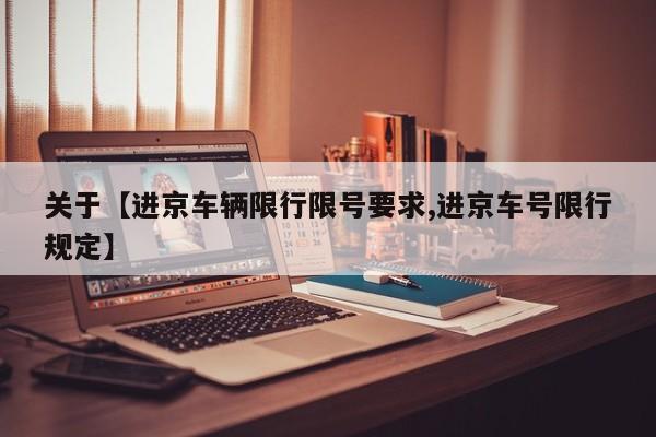 关于【进京车辆限行限号要求,进京车号限行规定】