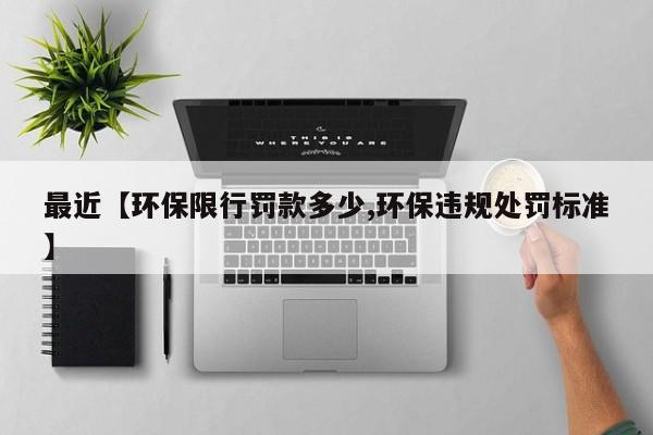 最近【环保限行罚款多少,环保违规处罚标准】