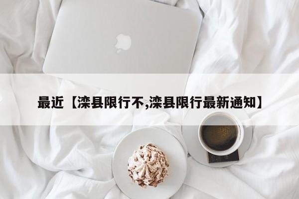 最近【滦县限行不,滦县限行最新通知】