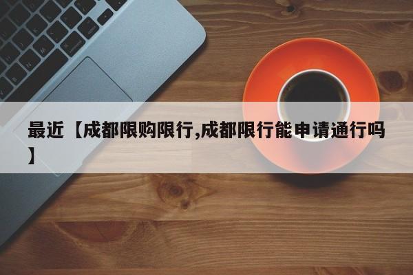 最近【成都限购限行,成都限行能申请通行吗】