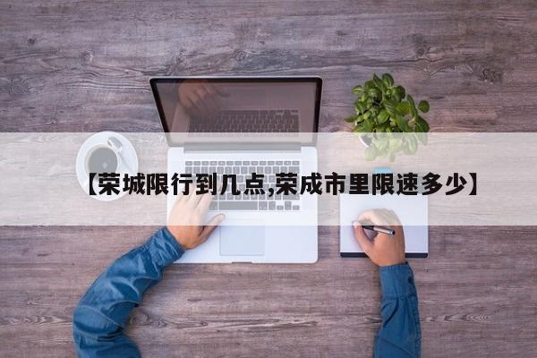【荣城限行到几点,荣成市里限速多少】