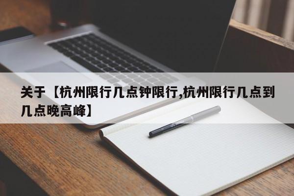关于【杭州限行几点钟限行,杭州限行几点到几点晚高峰】