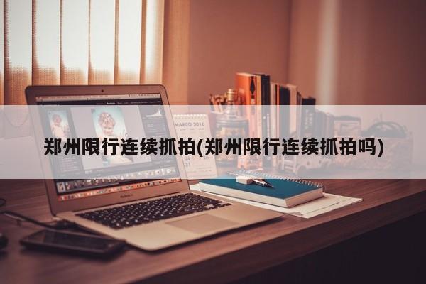 郑州限行连续抓拍(郑州限行连续抓拍吗)