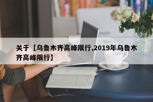 关于【乌鲁木齐高峰限行,2019年乌鲁木齐高峰限行】
