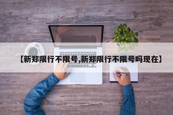 【新郑限行不限号,新郑限行不限号吗现在】