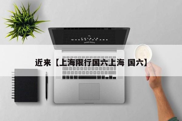近来【上海限行国六上海 国六】