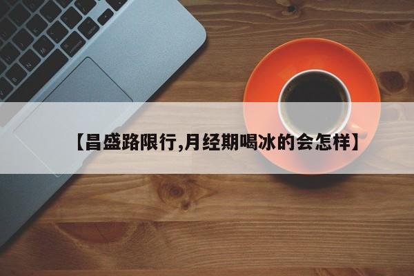 【昌盛路限行,月经期喝冰的会怎样】