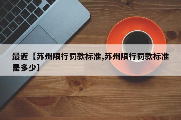 最近【苏州限行罚款标准,苏州限行罚款标准是多少】