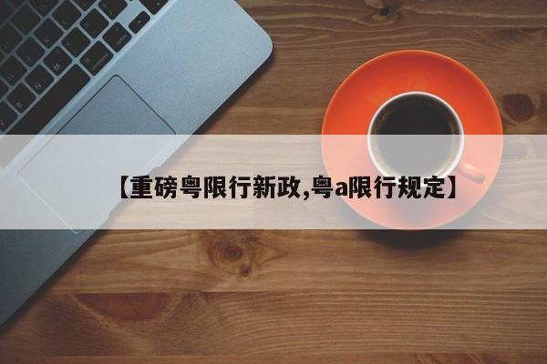 【重磅粤限行新政,粤a限行规定】