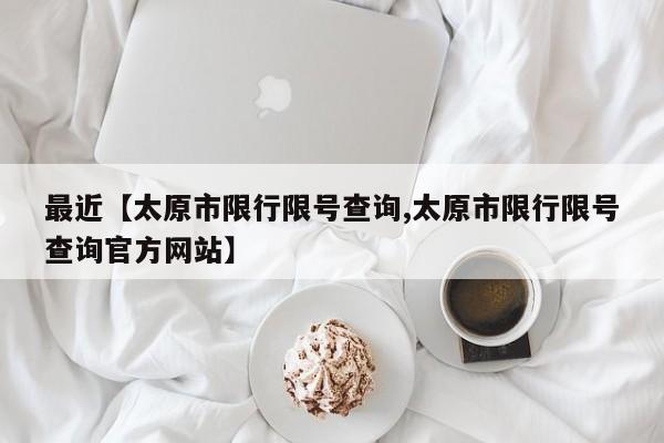 最近【太原市限行限号查询,太原市限行限号查询官方网站】