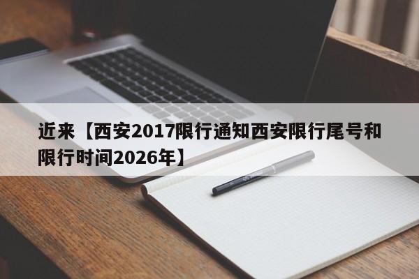 近来【西安2017限行通知西安限行尾号和限行时间2026年】