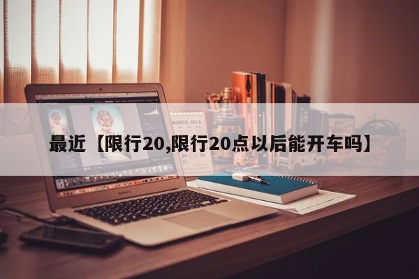 最近【限行20,限行20点以后能开车吗】