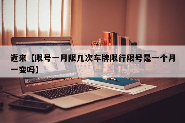 近来【限号一月限几次车牌限行限号是一个月一变吗】
