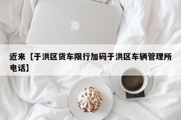 近来【于洪区货车限行加码于洪区车辆管理所电话】