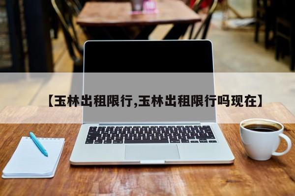 【玉林出租限行,玉林出租限行吗现在】