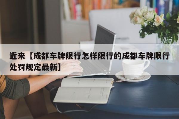 近来【成都车牌限行怎样限行的成都车牌限行处罚规定最新】