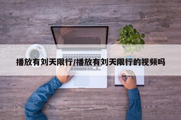 播放有刘天限行/播放有刘天限行的视频吗