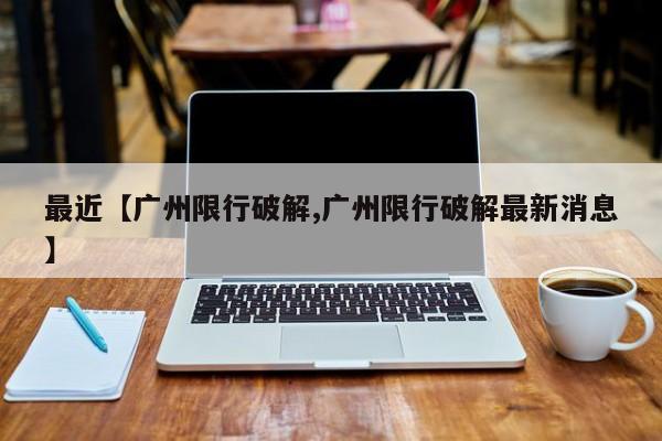 最近【广州限行破解,广州限行破解最新消息】