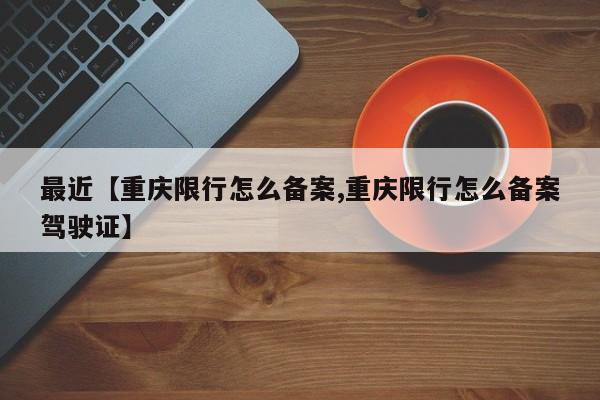 最近【重庆限行怎么备案,重庆限行怎么备案驾驶证】