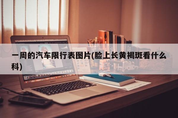 一周的汽车限行表图片(脸上长黄褐斑看什么科)