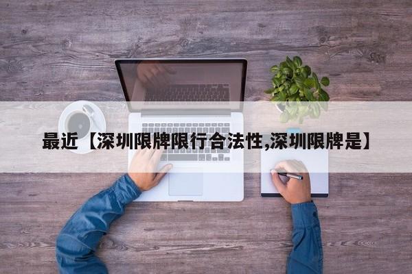 最近【深圳限牌限行合法性,深圳限牌是】