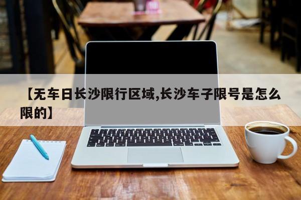 【无车日长沙限行区域,长沙车子限号是怎么限的】