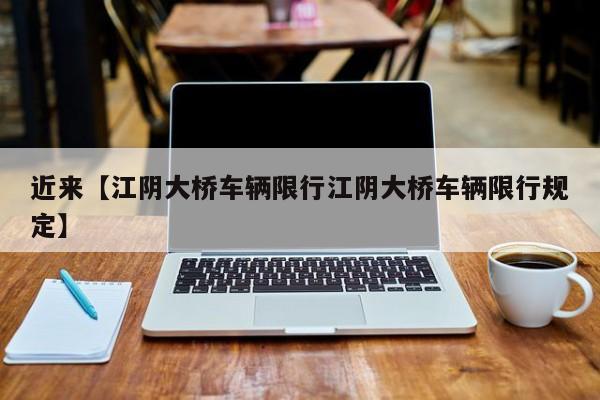 近来【江阴大桥车辆限行江阴大桥车辆限行规定】