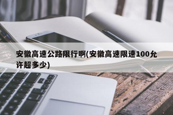 安徽高速公路限行啊(安徽高速限速100允许超多少)