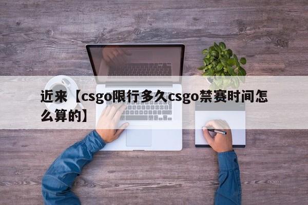 近来【csgo限行多久csgo禁赛时间怎么算的】